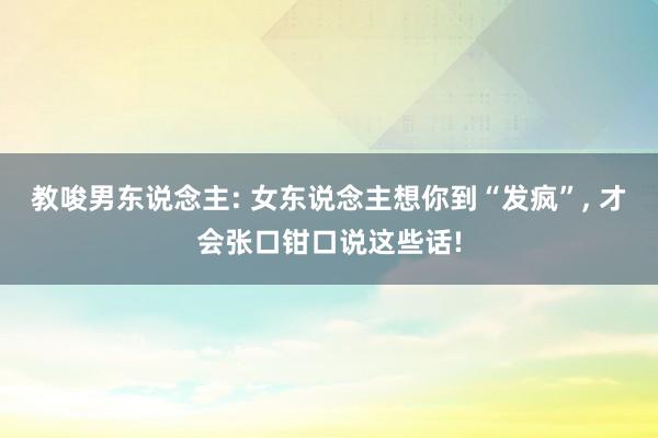 教唆男东说念主: 女东说念主想你到“发疯”, 才会张口钳口说这些话!